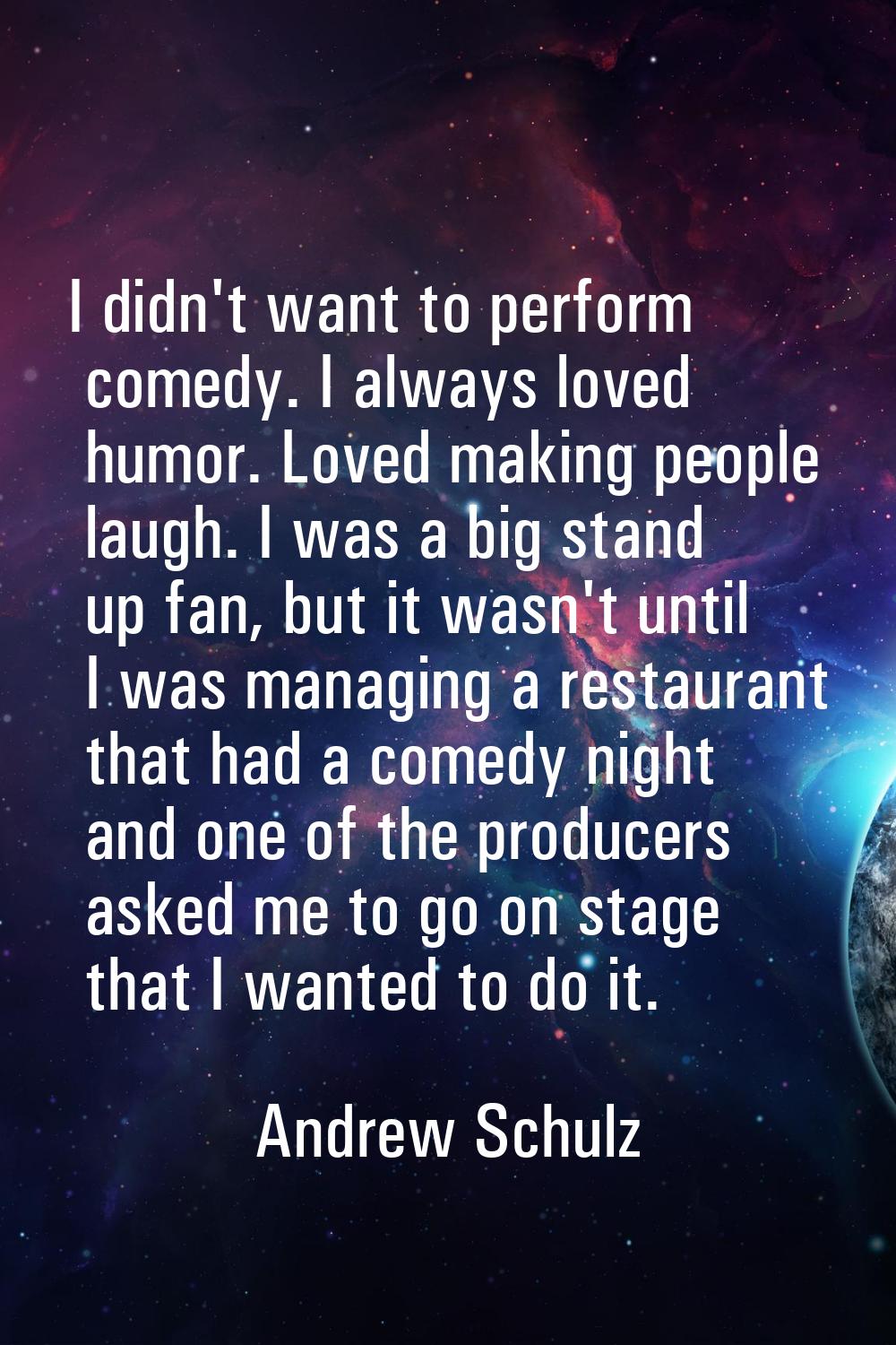 I didn't want to perform comedy. I always loved humor. Loved making people laugh. I was a big stand