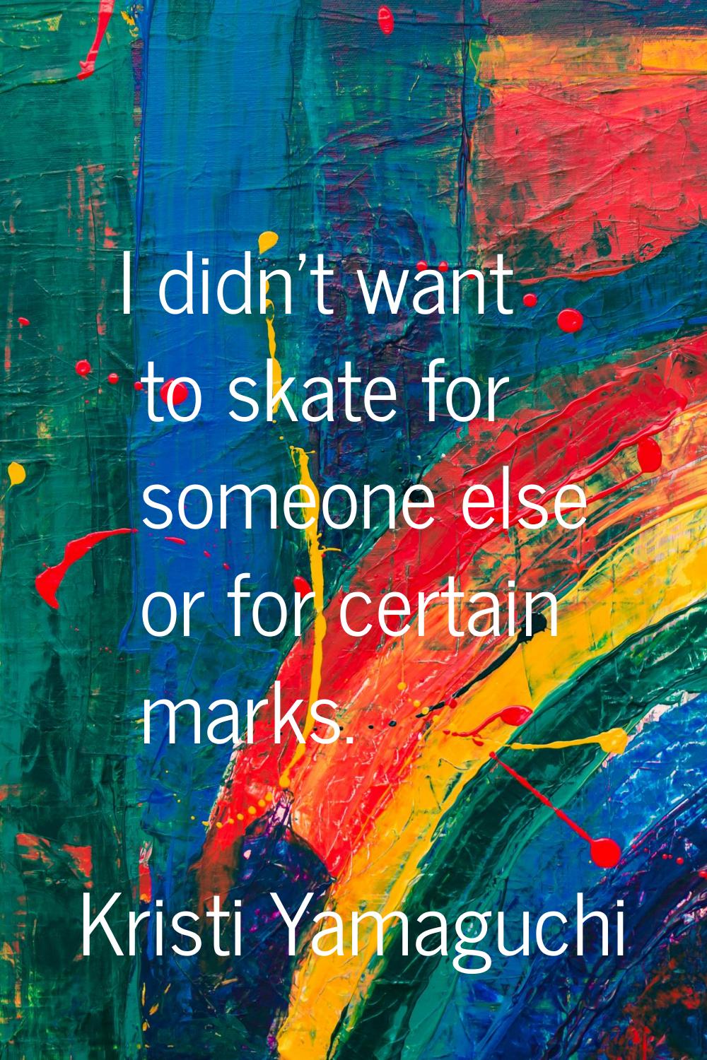 I didn't want to skate for someone else or for certain marks.