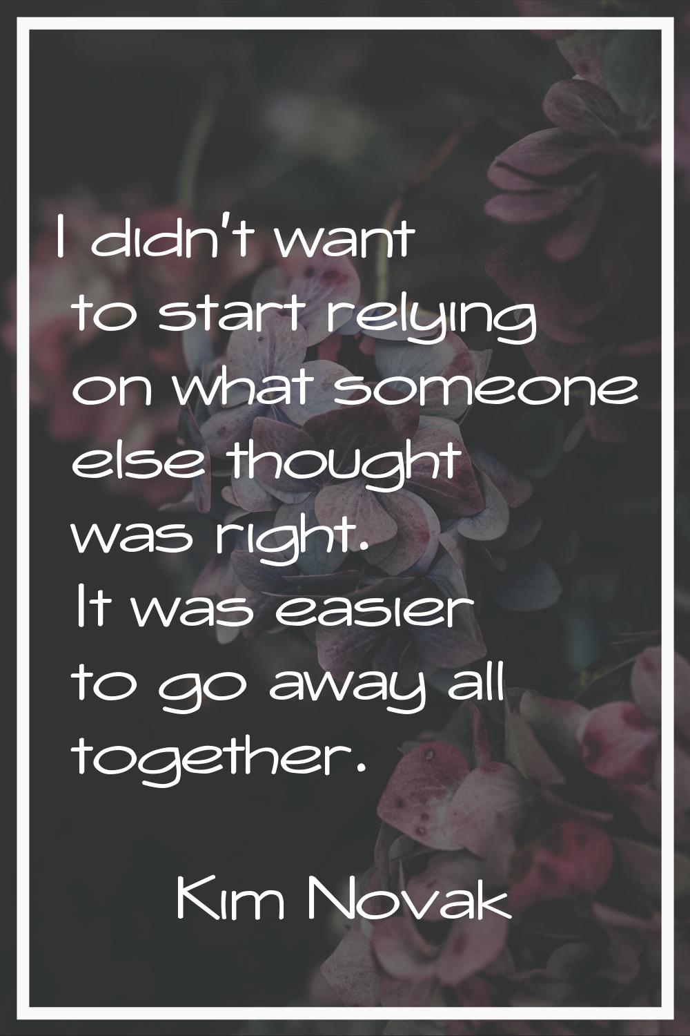 I didn't want to start relying on what someone else thought was right. It was easier to go away all
