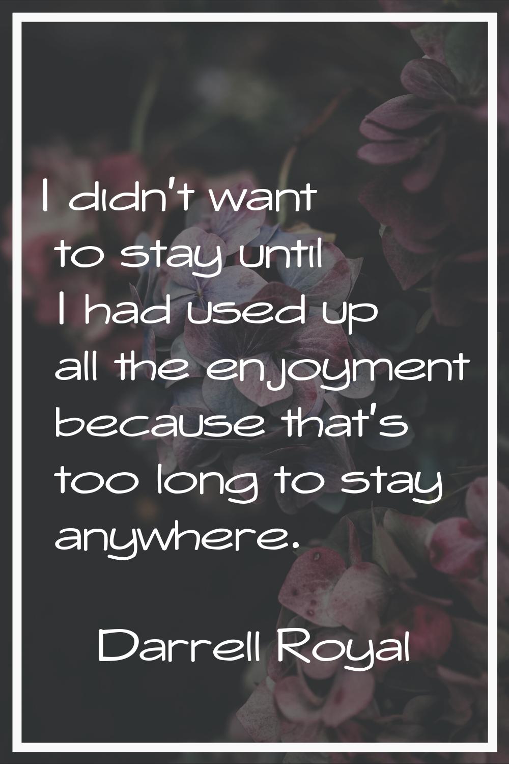 I didn't want to stay until I had used up all the enjoyment because that's too long to stay anywher