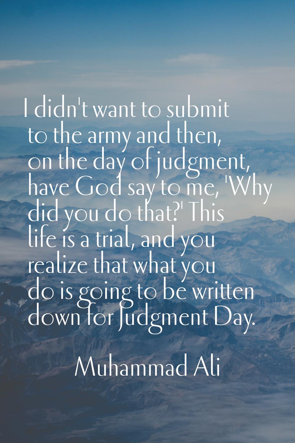 I didn't want to submit to the army and then, on the day of judgment, have God say to me, 'Why did 