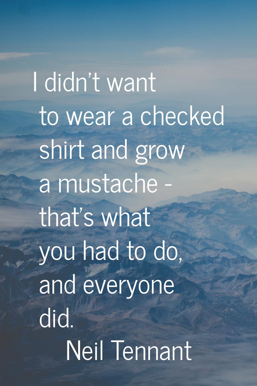 I didn't want to wear a checked shirt and grow a mustache - that's what you had to do, and everyone