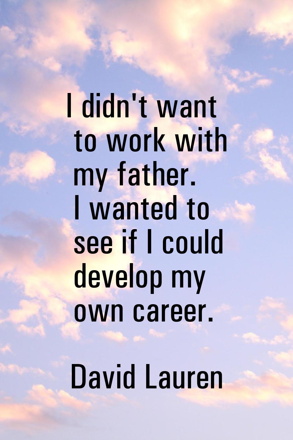 I didn't want to work with my father. I wanted to see if I could develop my own career.