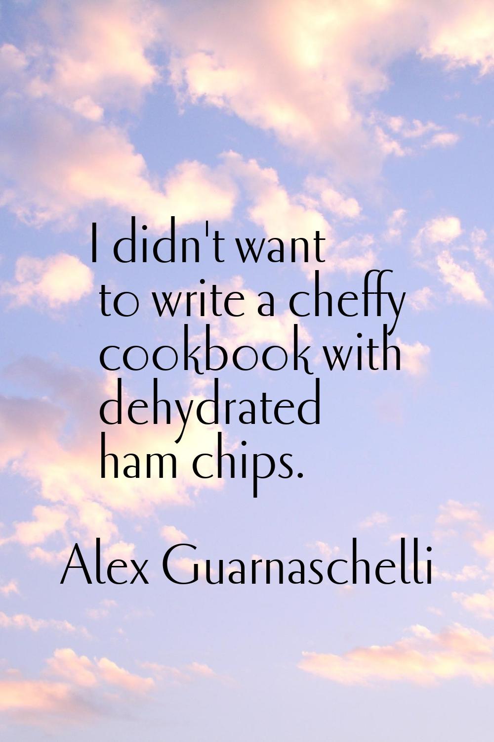 I didn't want to write a cheffy cookbook with dehydrated ham chips.