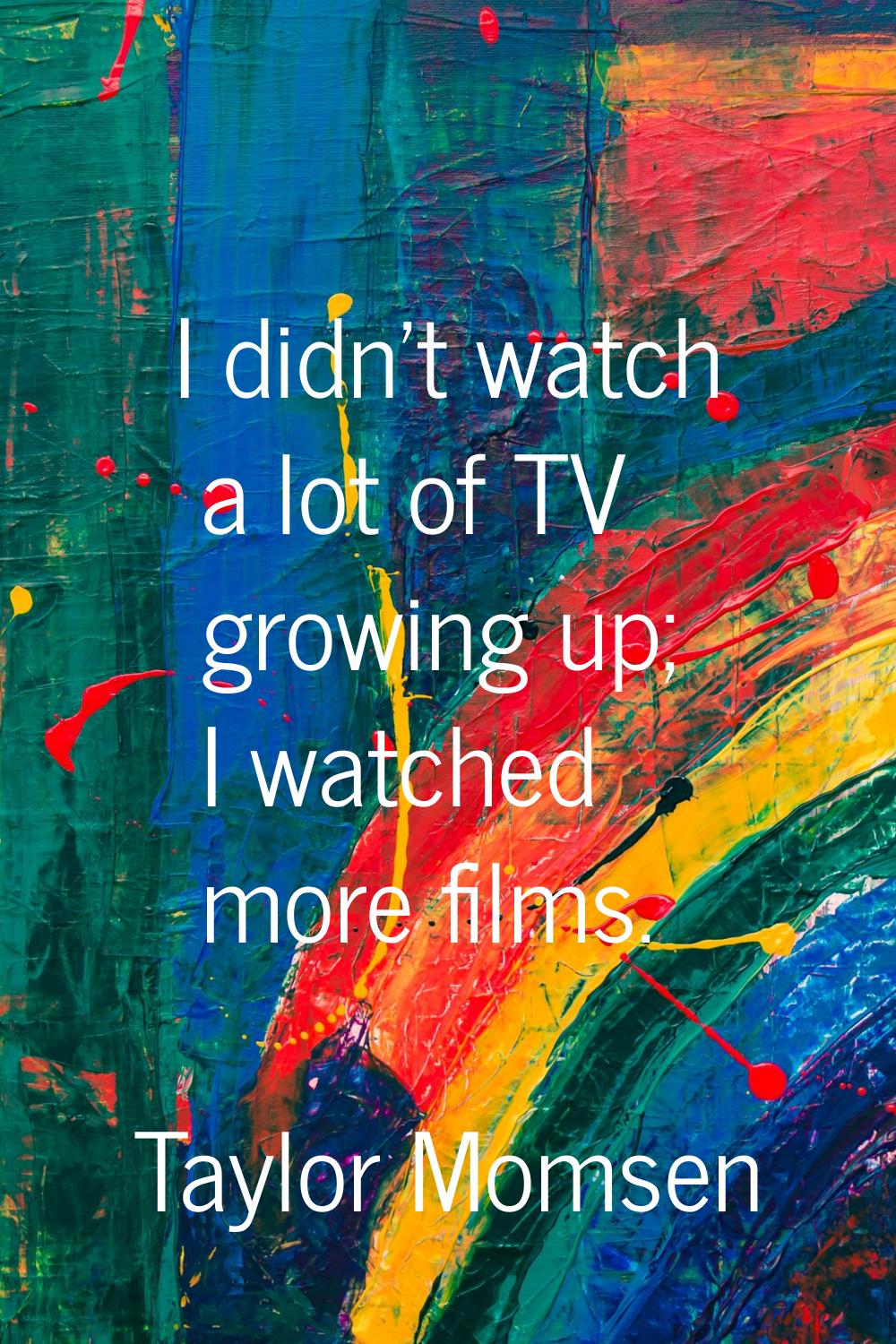 I didn't watch a lot of TV growing up; I watched more films.