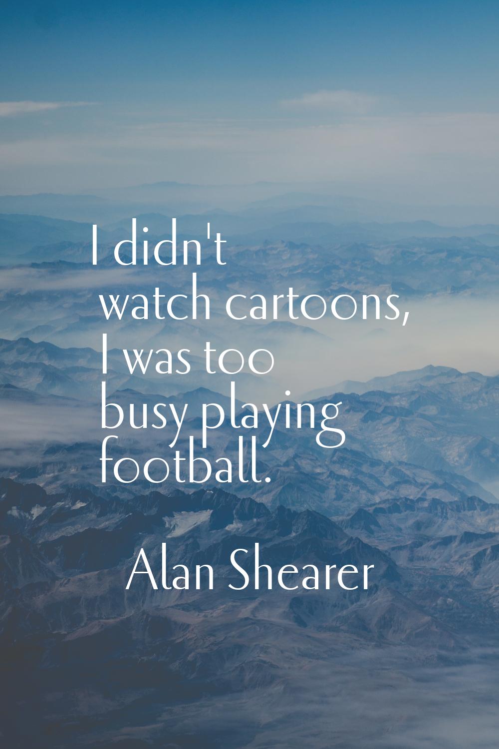 I didn't watch cartoons, I was too busy playing football.