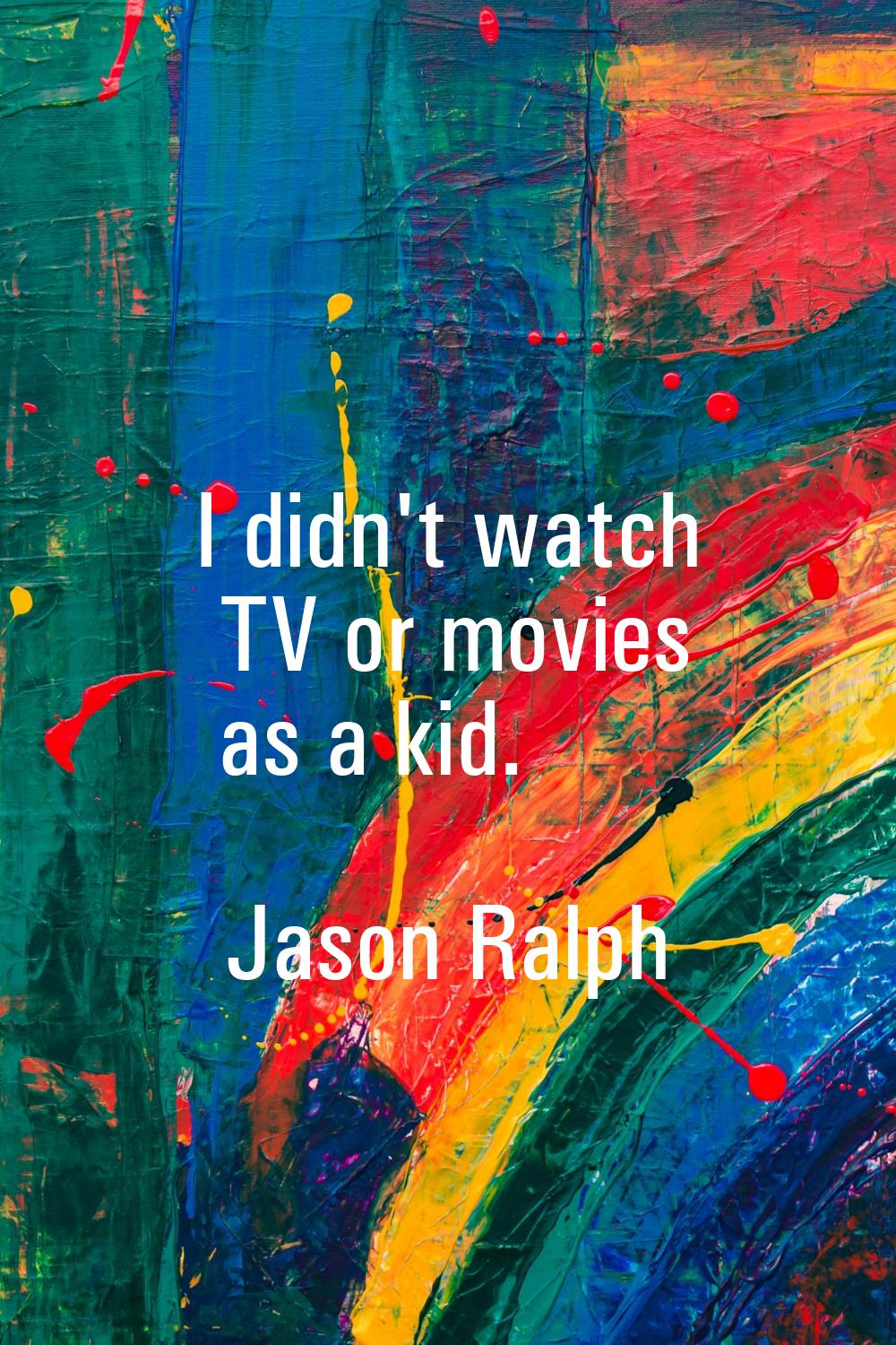 I didn't watch TV or movies as a kid.