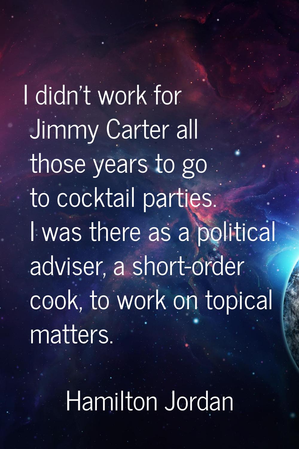 I didn't work for Jimmy Carter all those years to go to cocktail parties. I was there as a politica