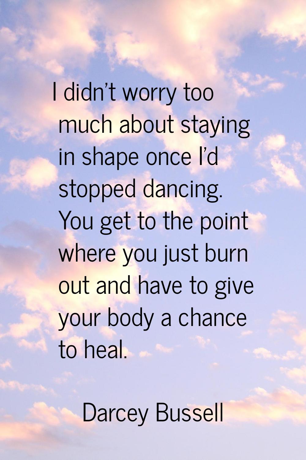 I didn't worry too much about staying in shape once I'd stopped dancing. You get to the point where