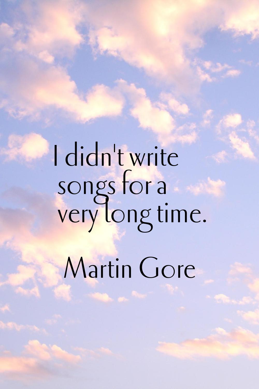 I didn't write songs for a very long time.