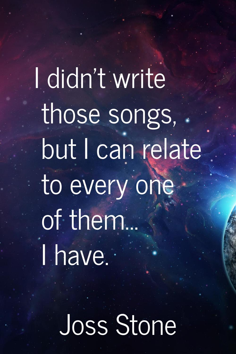 I didn't write those songs, but I can relate to every one of them... I have.
