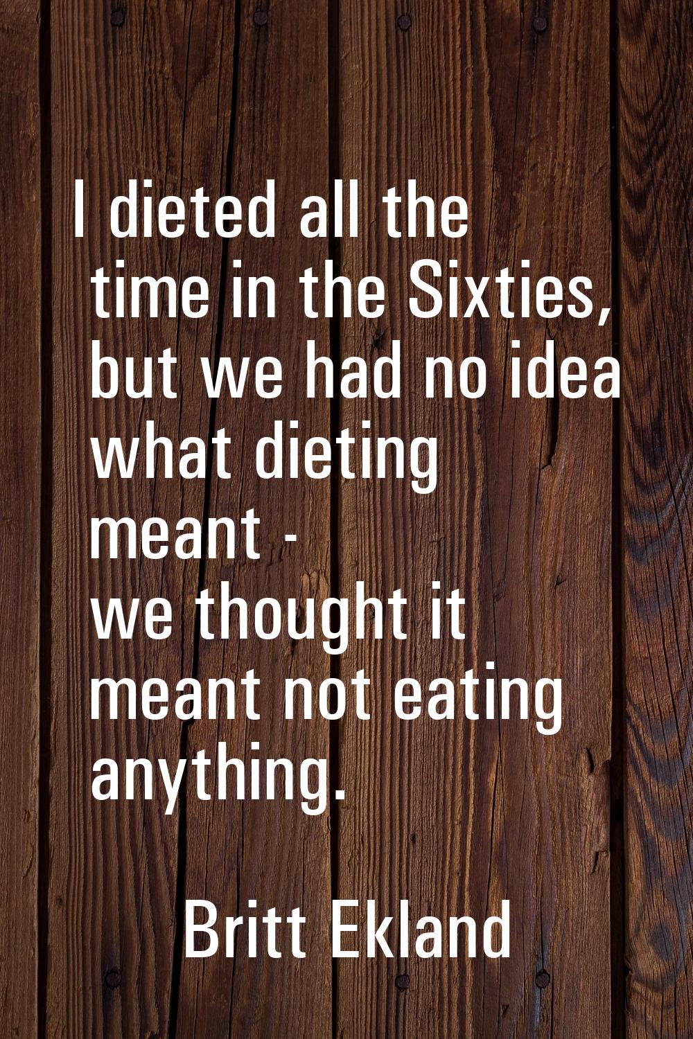 I dieted all the time in the Sixties, but we had no idea what dieting meant - we thought it meant n