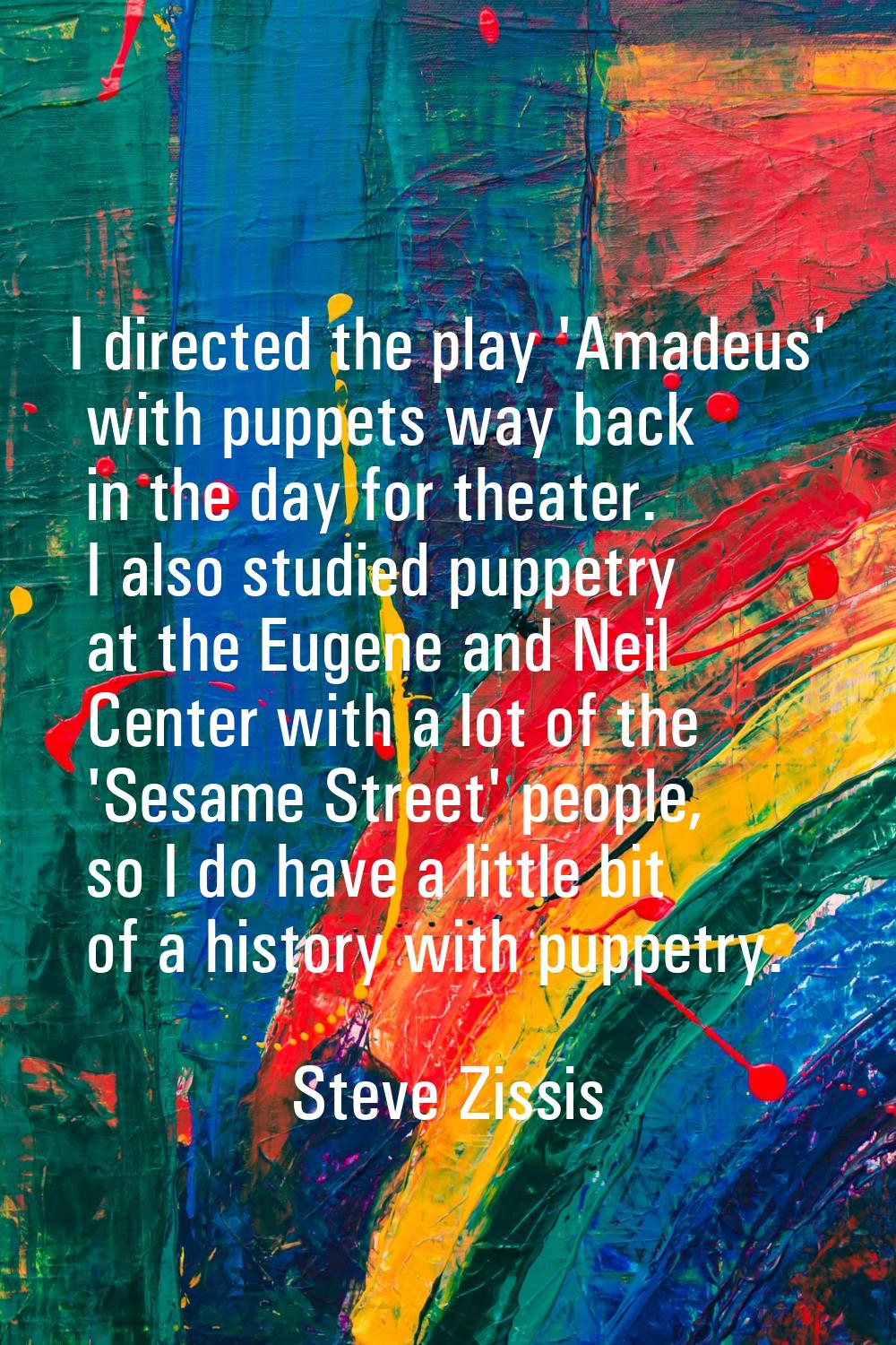 I directed the play 'Amadeus' with puppets way back in the day for theater. I also studied puppetry