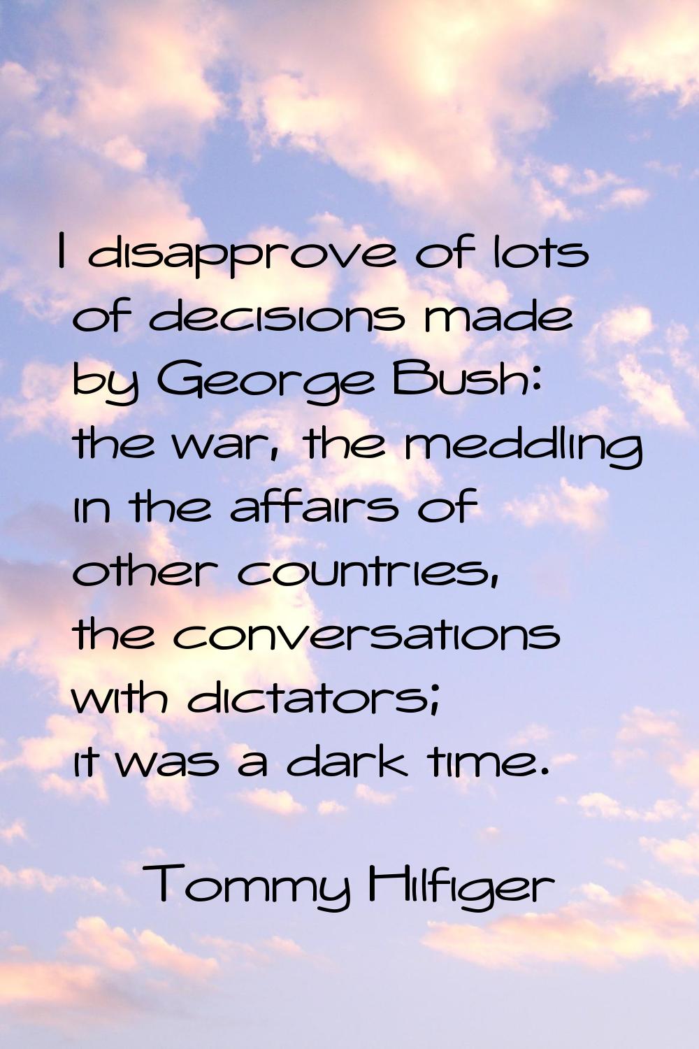 I disapprove of lots of decisions made by George Bush: the war, the meddling in the affairs of othe
