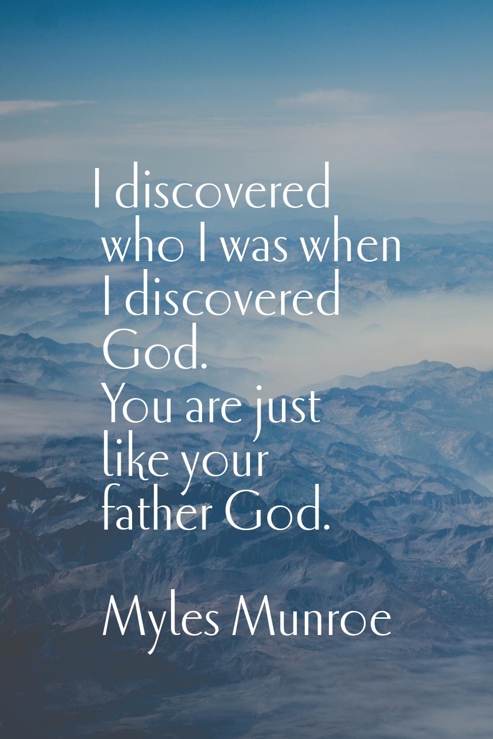 I discovered who I was when I discovered God. You are just like your father God.