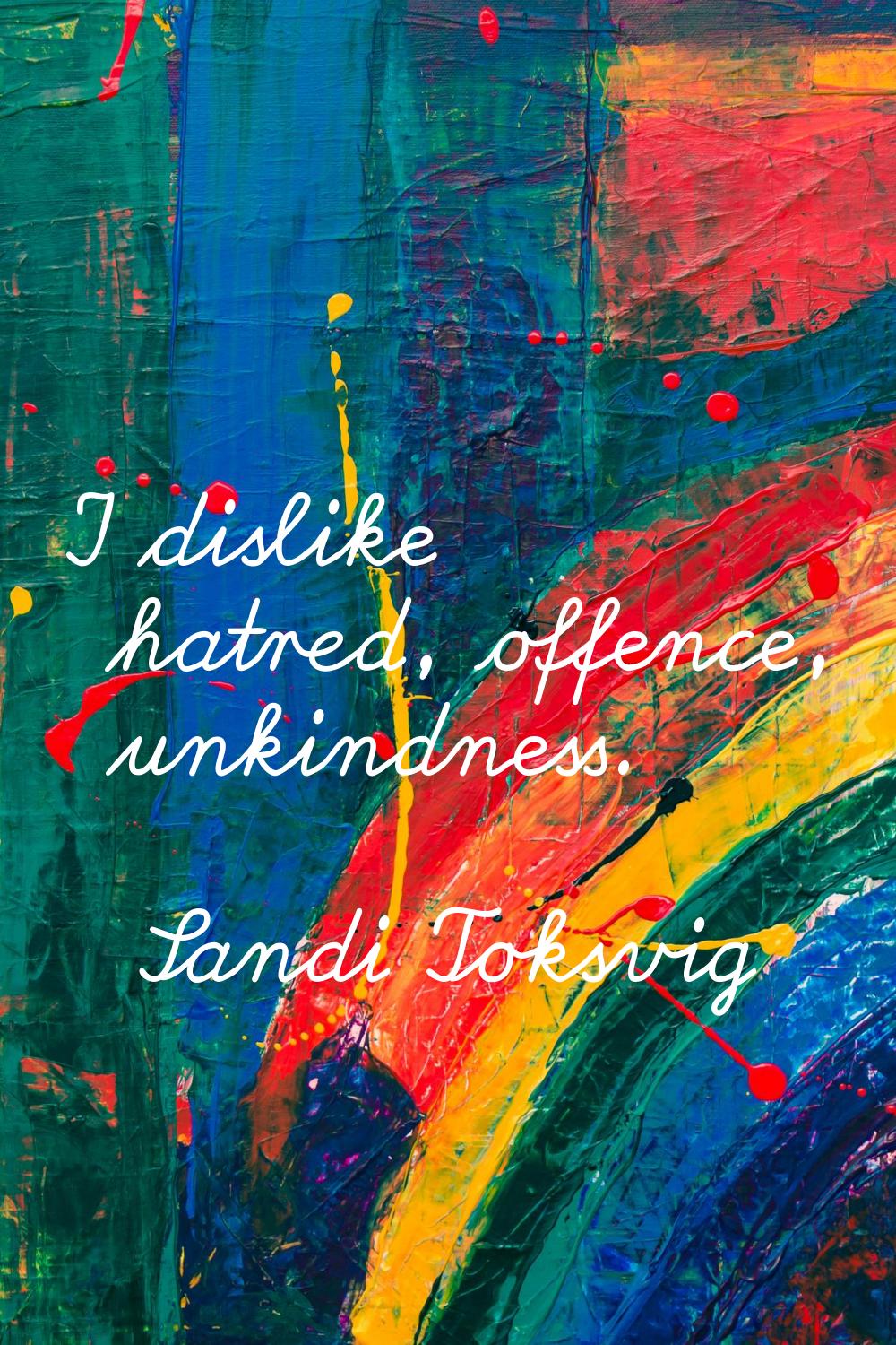 I dislike hatred, offence, unkindness.