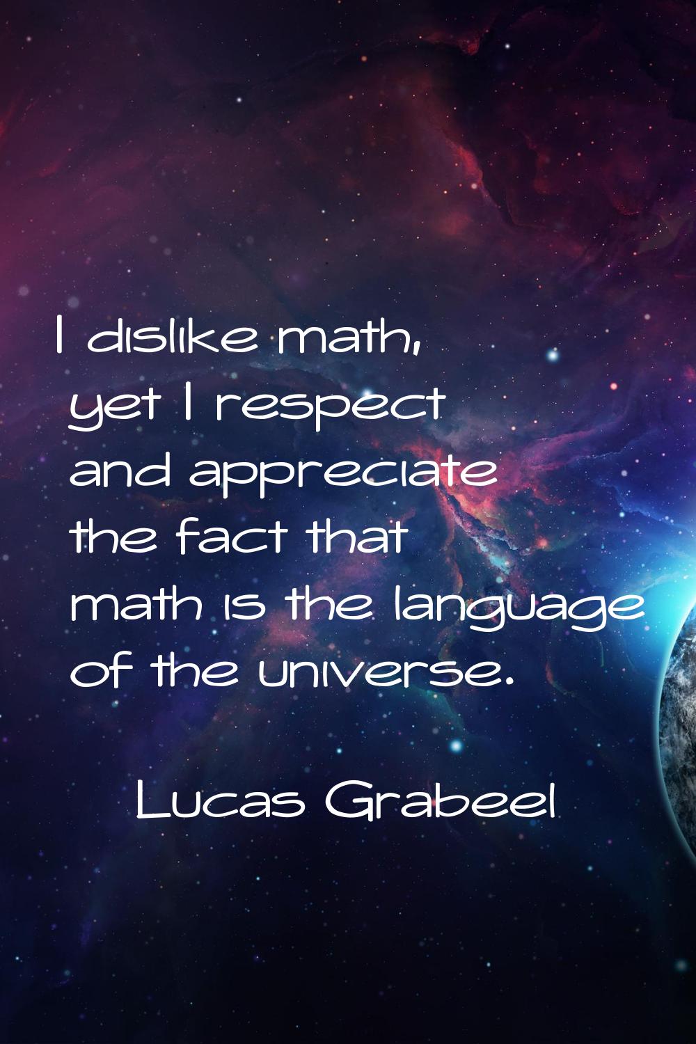I dislike math, yet I respect and appreciate the fact that math is the language of the universe.