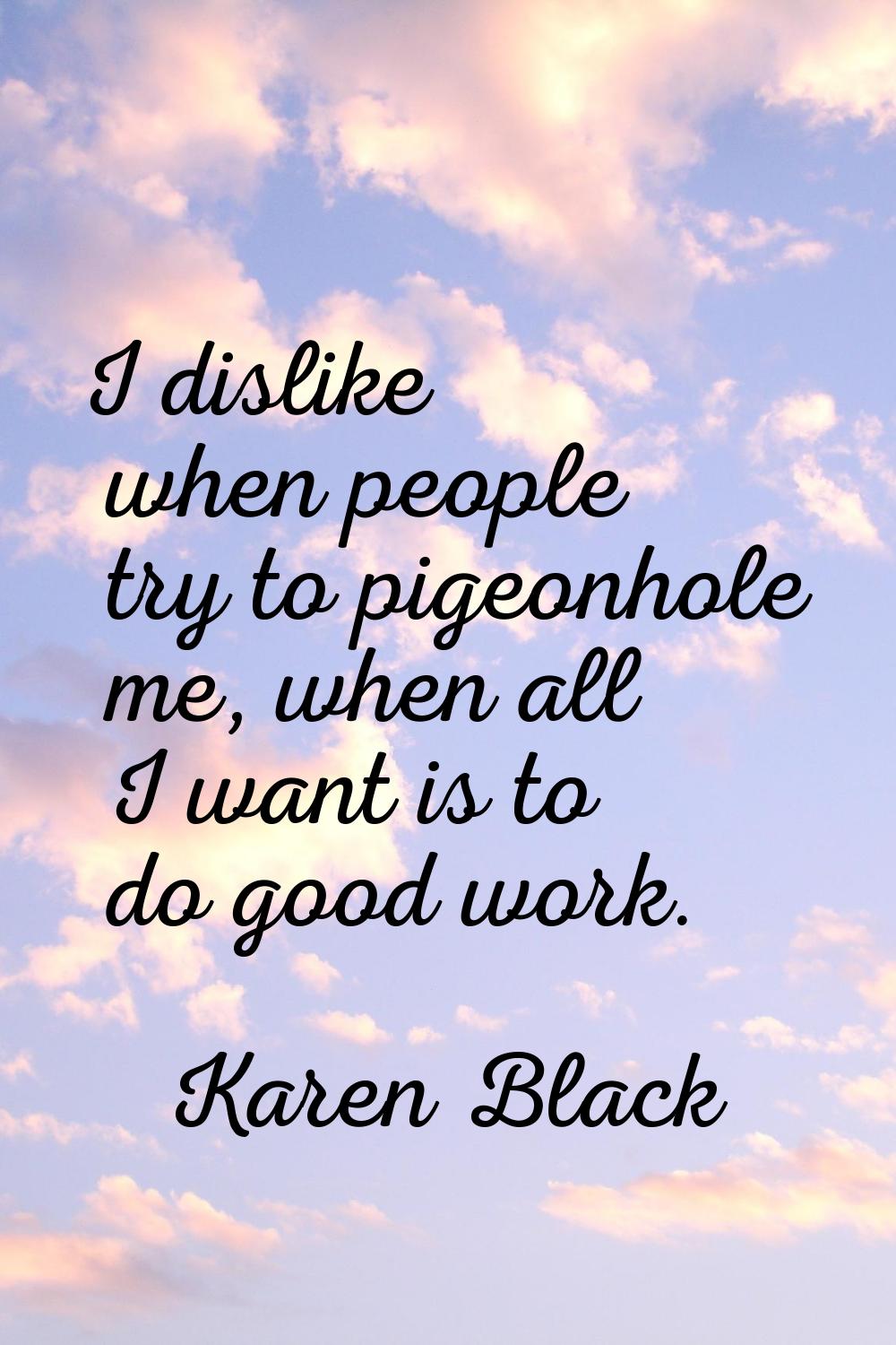 I dislike when people try to pigeonhole me, when all I want is to do good work.