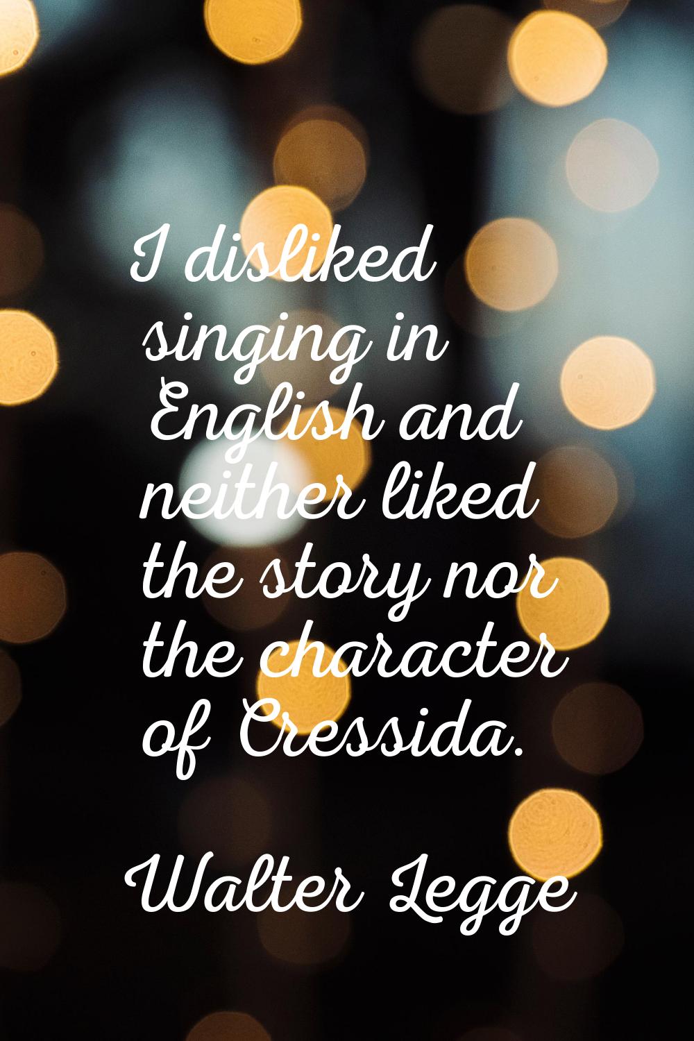 I disliked singing in English and neither liked the story nor the character of Cressida.
