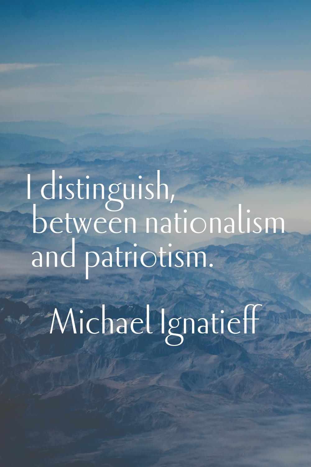 I distinguish, between nationalism and patriotism.
