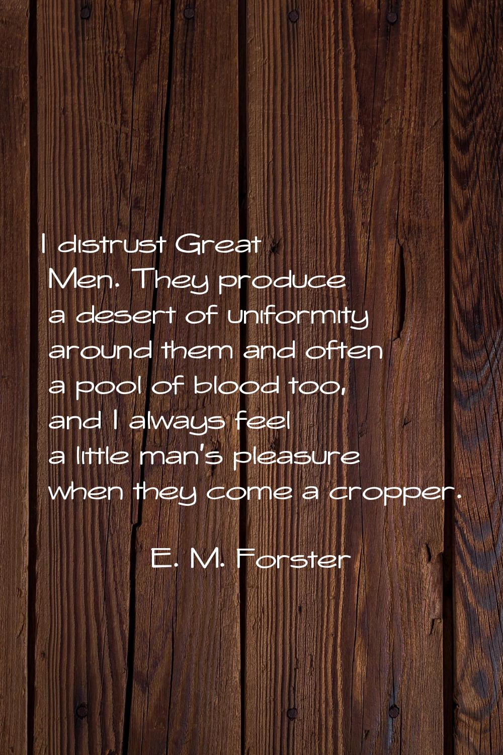 I distrust Great Men. They produce a desert of uniformity around them and often a pool of blood too