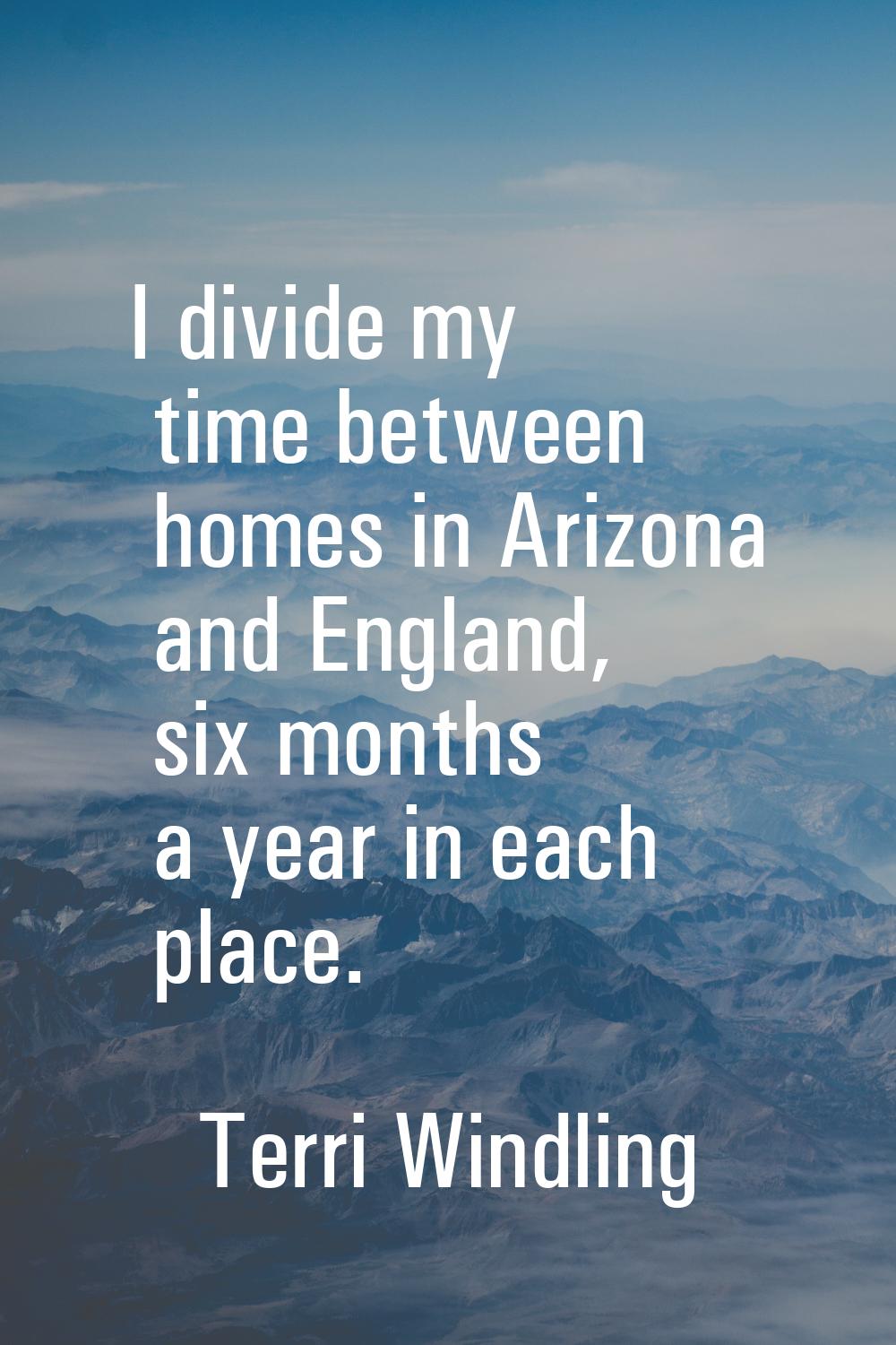 I divide my time between homes in Arizona and England, six months a year in each place.