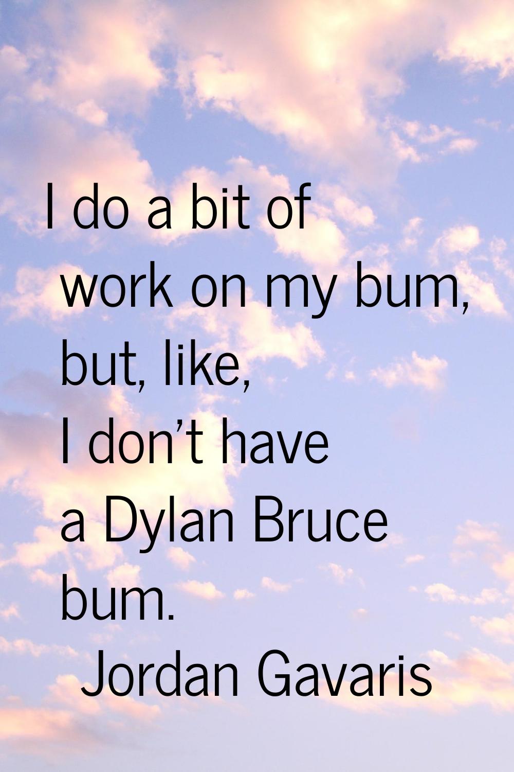 I do a bit of work on my bum, but, like, I don't have a Dylan Bruce bum.