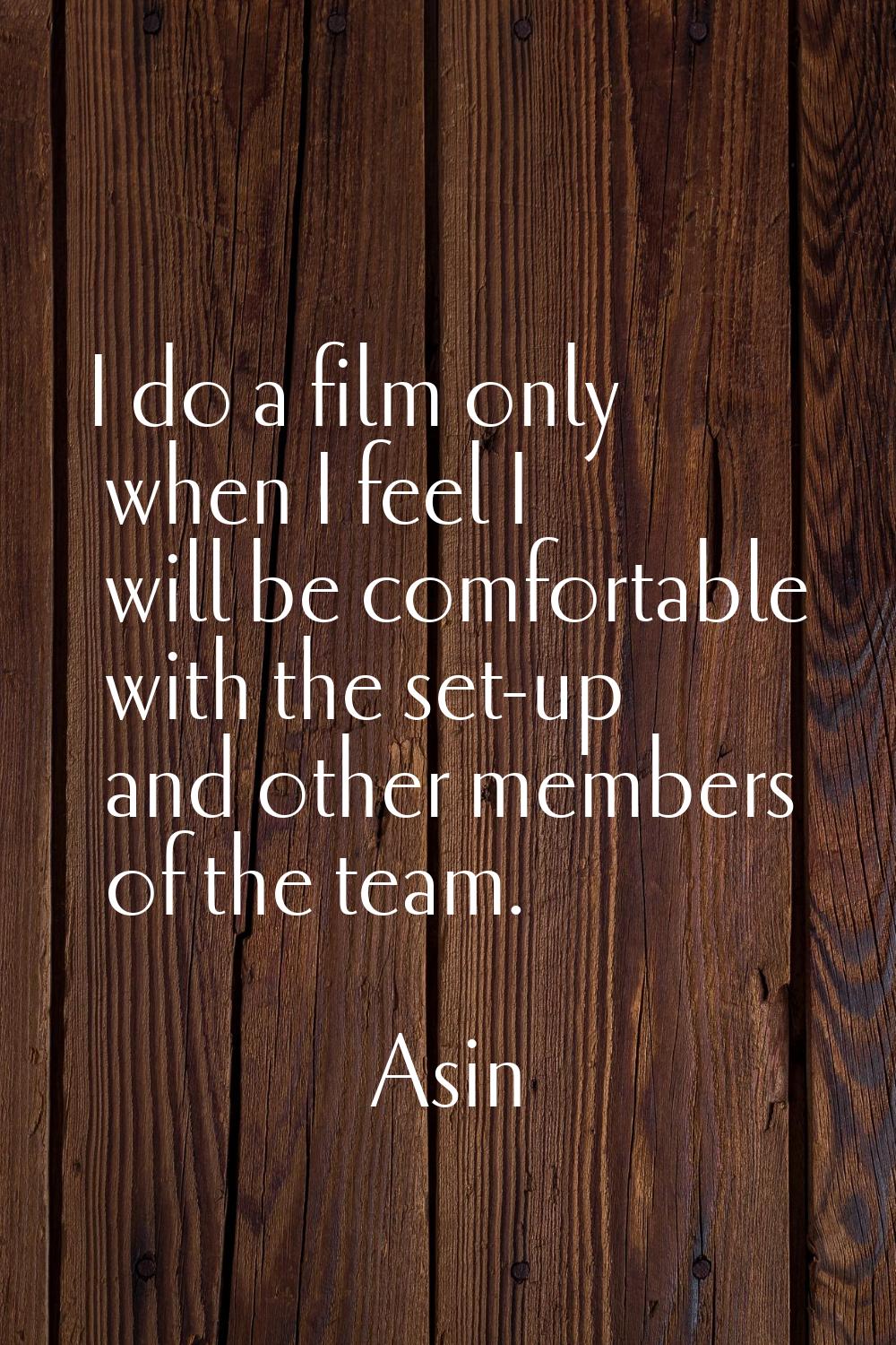 I do a film only when I feel I will be comfortable with the set-up and other members of the team.