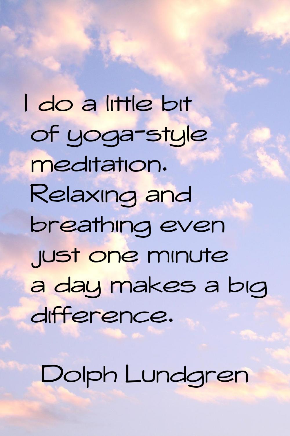 I do a little bit of yoga-style meditation. Relaxing and breathing even just one minute a day makes