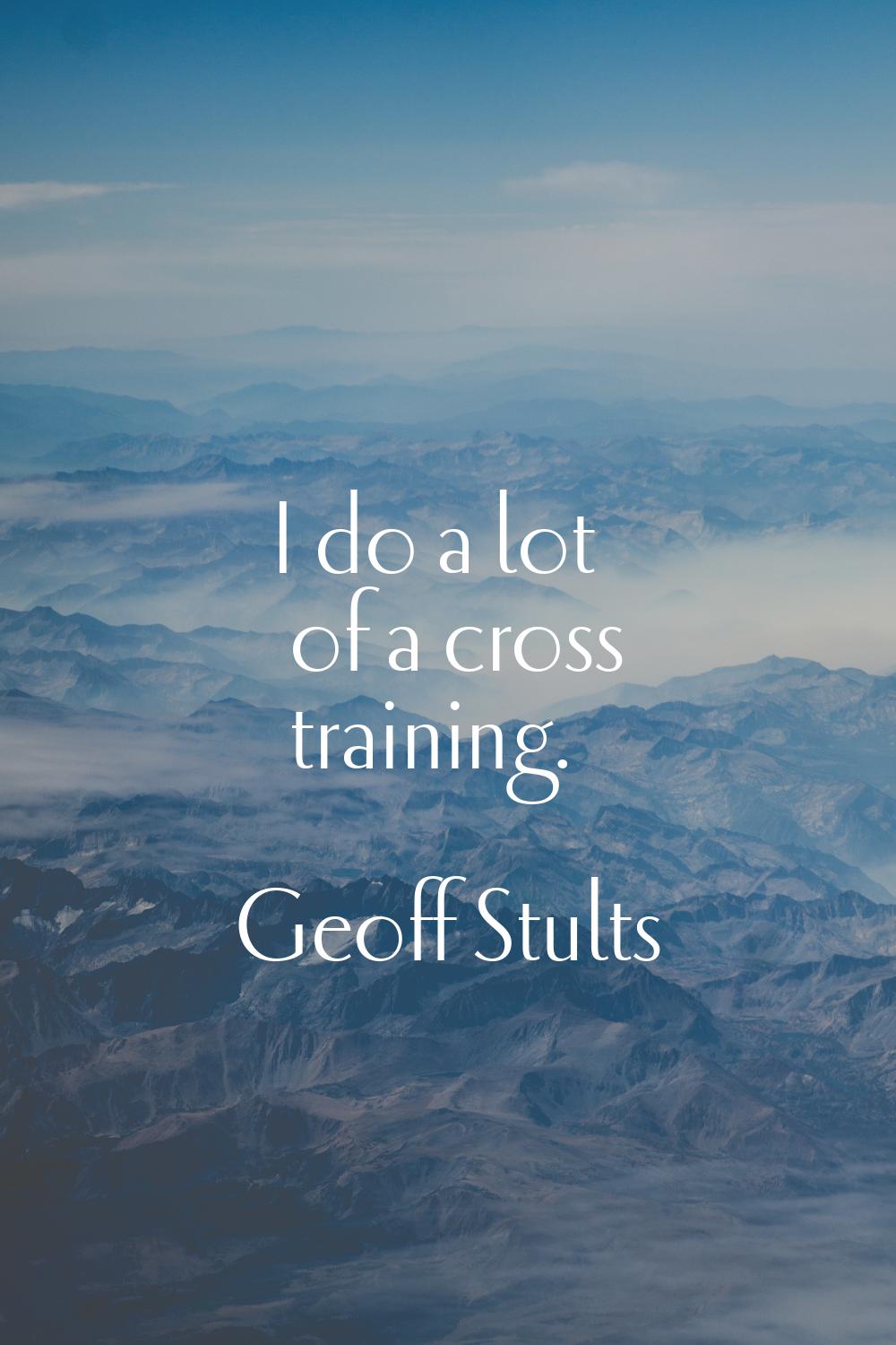 I do a lot of a cross training.