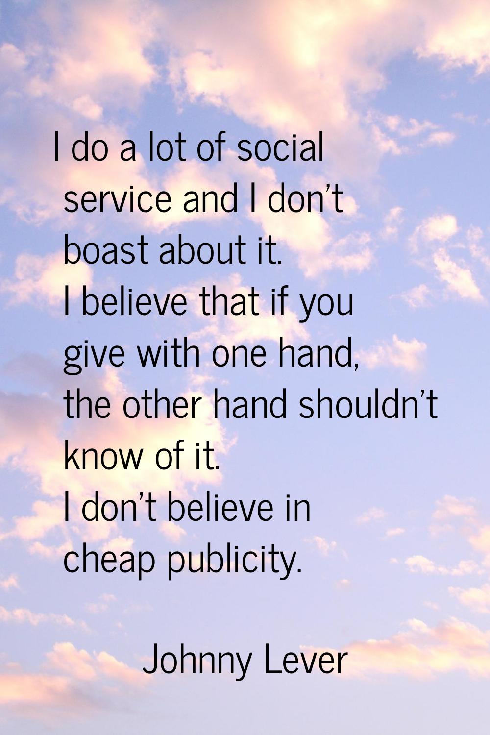 I do a lot of social service and I don't boast about it. I believe that if you give with one hand, 