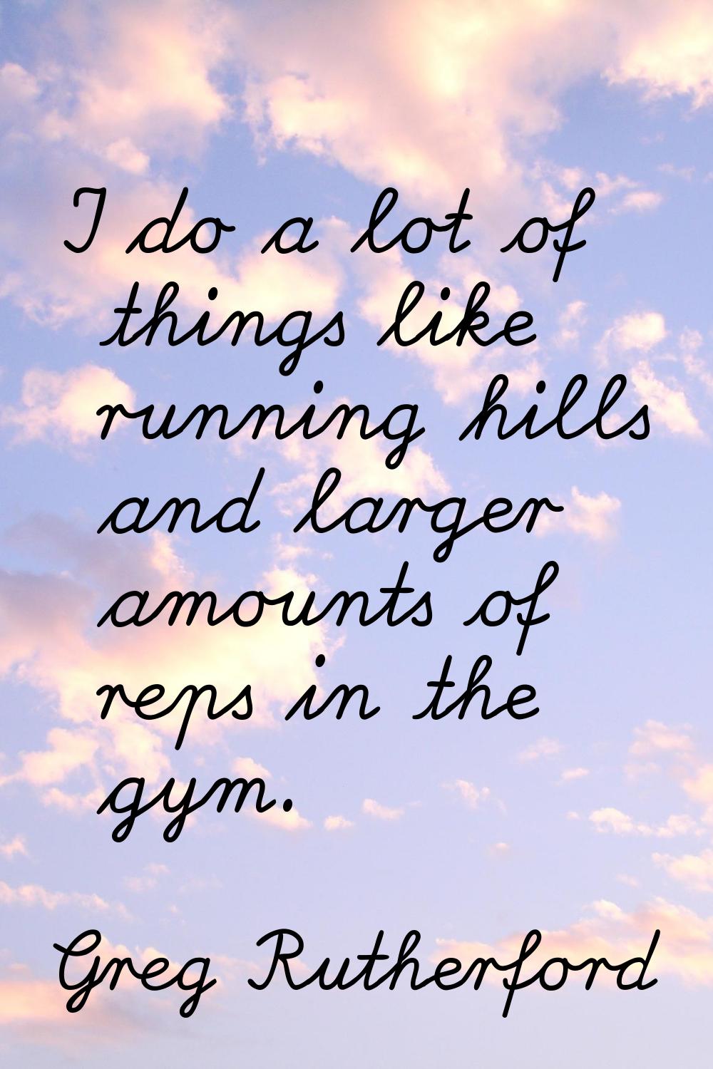 I do a lot of things like running hills and larger amounts of reps in the gym.