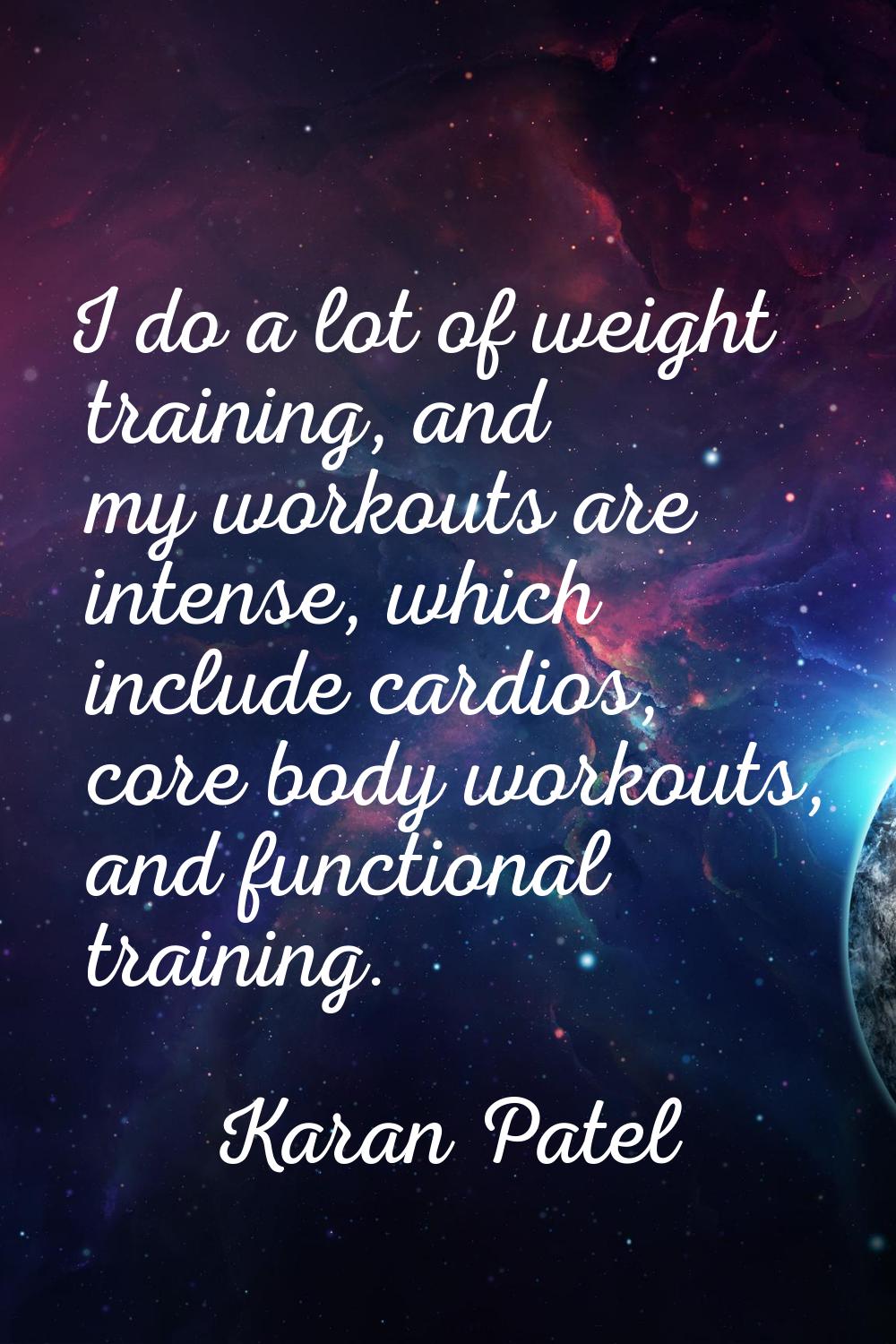 I do a lot of weight training, and my workouts are intense, which include cardios, core body workou