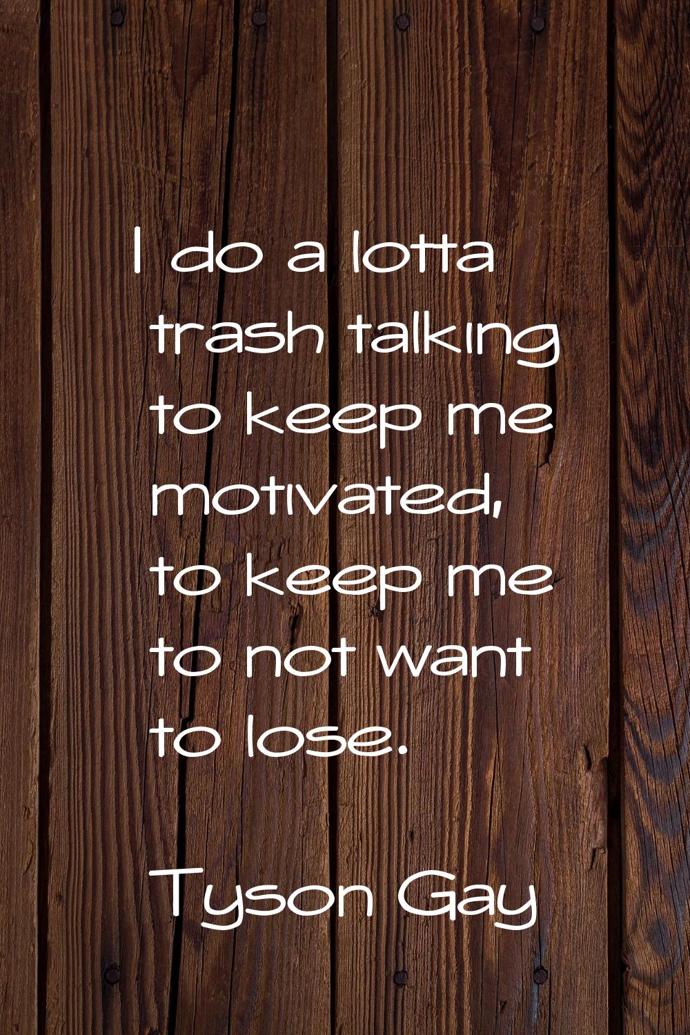 I do a lotta trash talking to keep me motivated, to keep me to not want to lose.