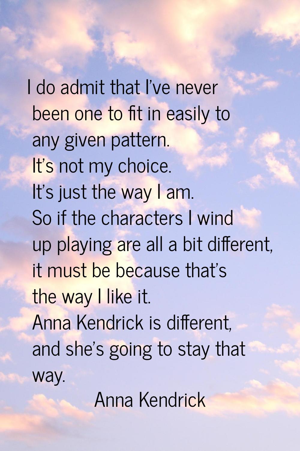 I do admit that I've never been one to fit in easily to any given pattern. It's not my choice. It's