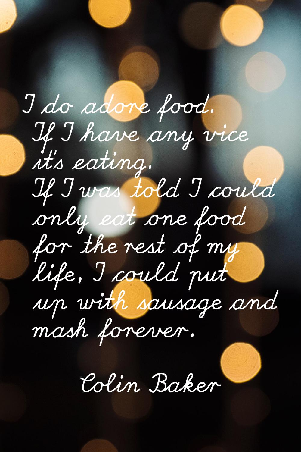 I do adore food. If I have any vice it's eating. If I was told I could only eat one food for the re