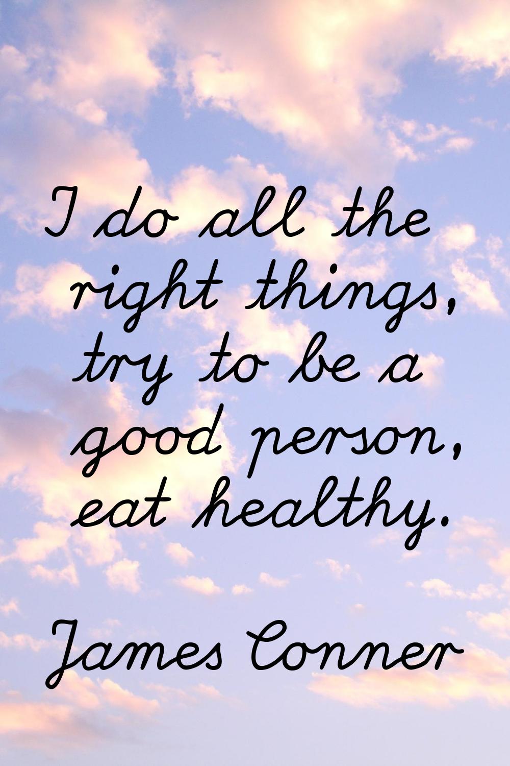 I do all the right things, try to be a good person, eat healthy.