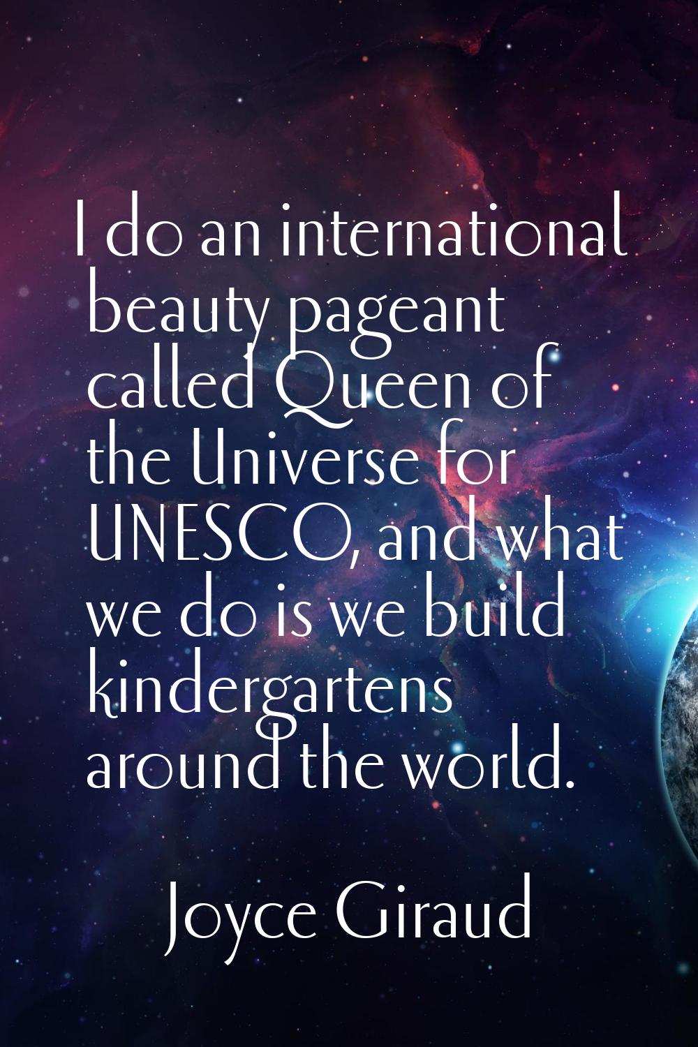 I do an international beauty pageant called Queen of the Universe for UNESCO, and what we do is we 