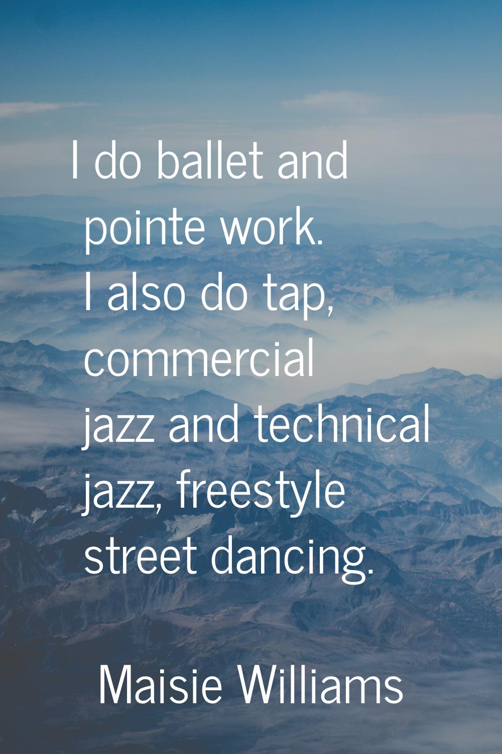 I do ballet and pointe work. I also do tap, commercial jazz and technical jazz, freestyle street da