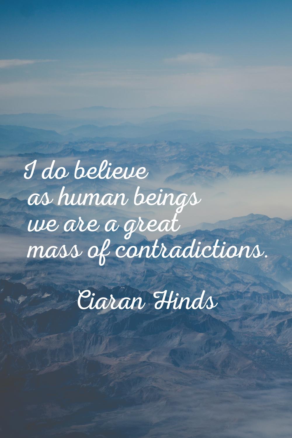 I do believe as human beings we are a great mass of contradictions.