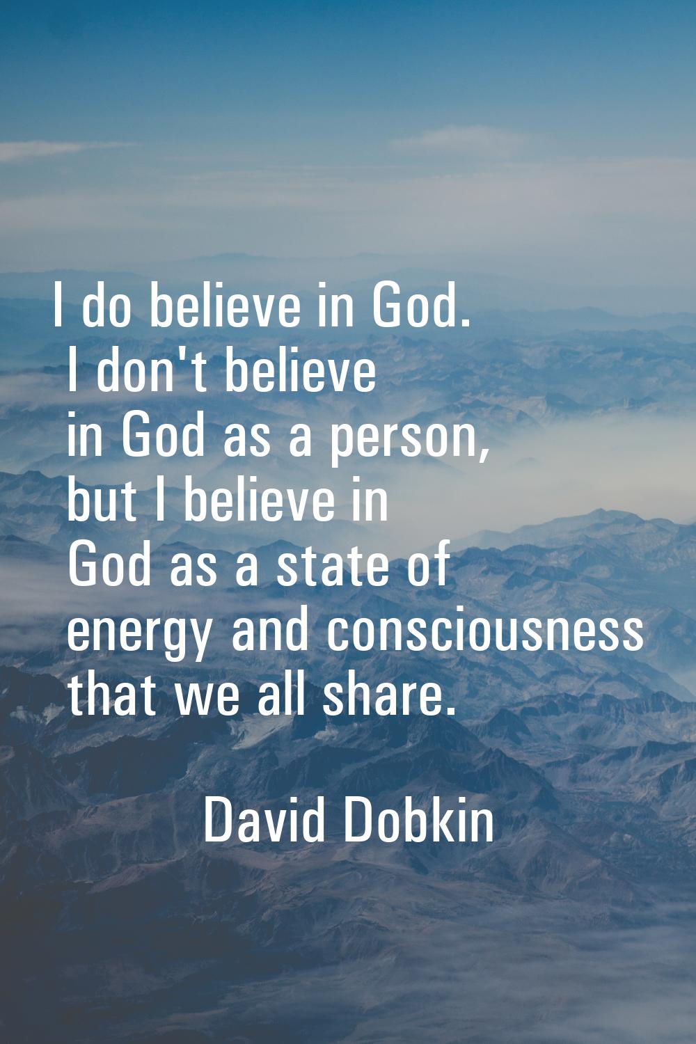 I do believe in God. I don't believe in God as a person, but I believe in God as a state of energy 