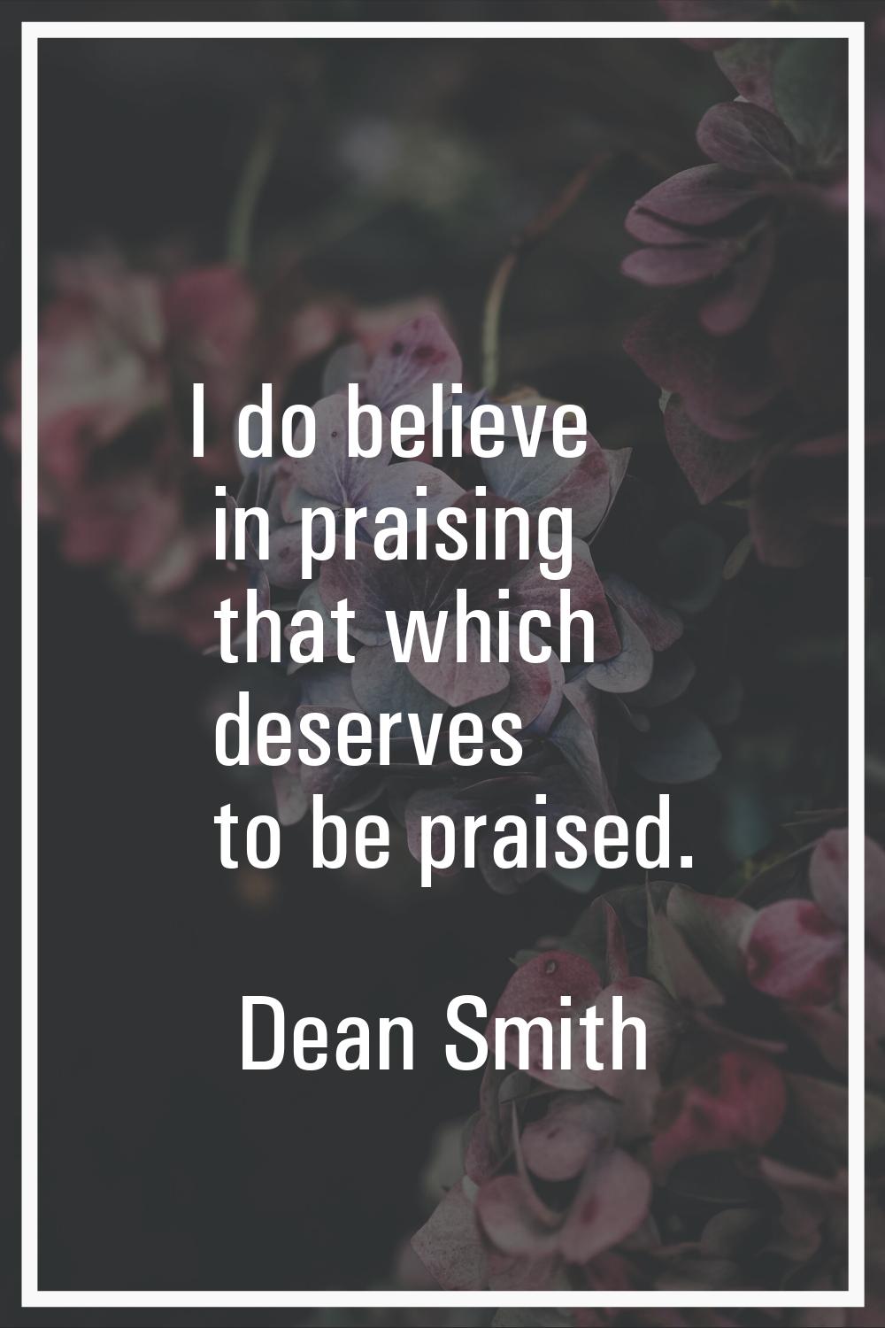 I do believe in praising that which deserves to be praised.