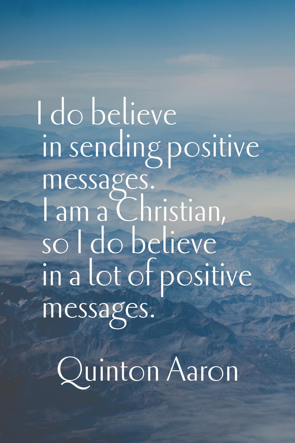 I do believe in sending positive messages. I am a Christian, so I do believe in a lot of positive m