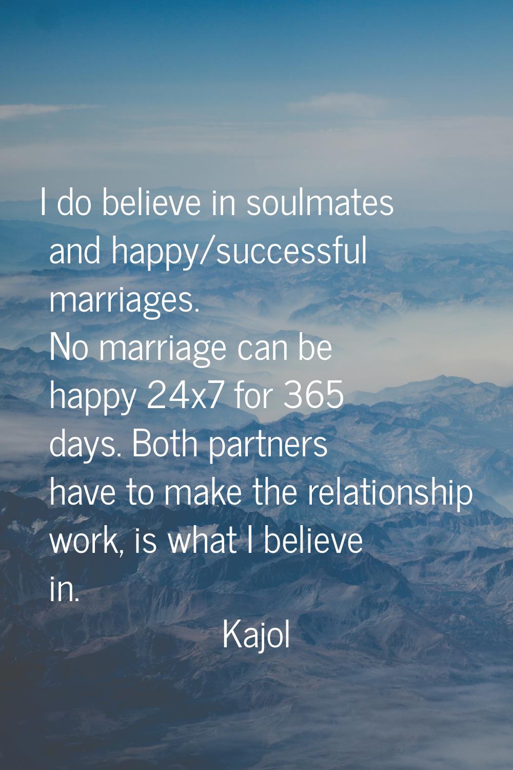 I do believe in soulmates and happy/successful marriages. No marriage can be happy 24x7 for 365 day