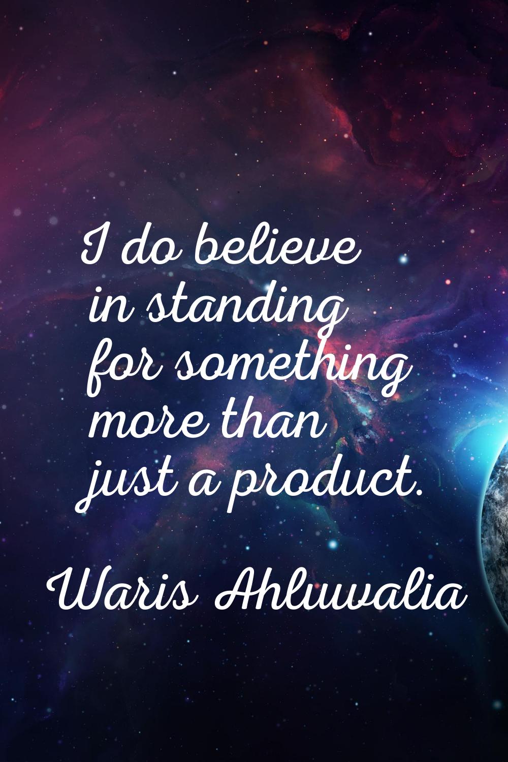 I do believe in standing for something more than just a product.