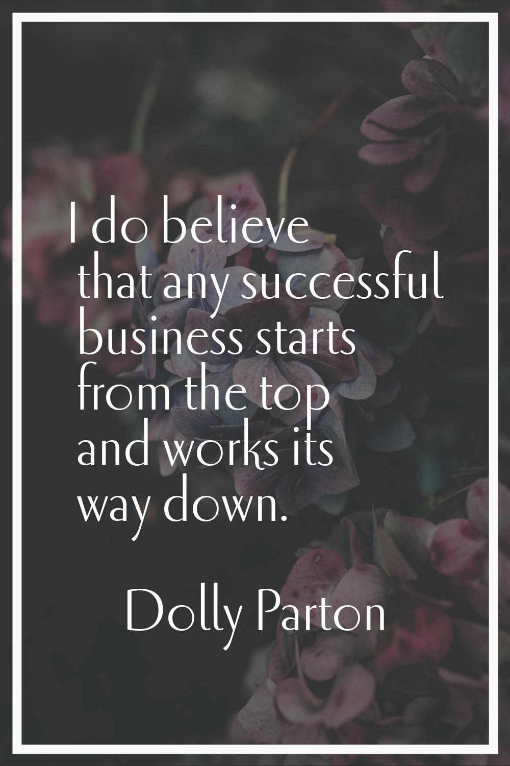 I do believe that any successful business starts from the top and works its way down.