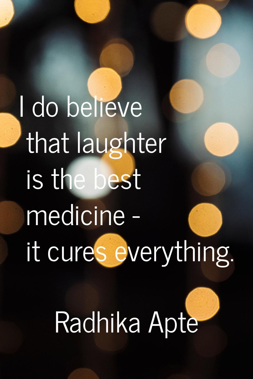 I do believe that laughter is the best medicine - it cures everything.