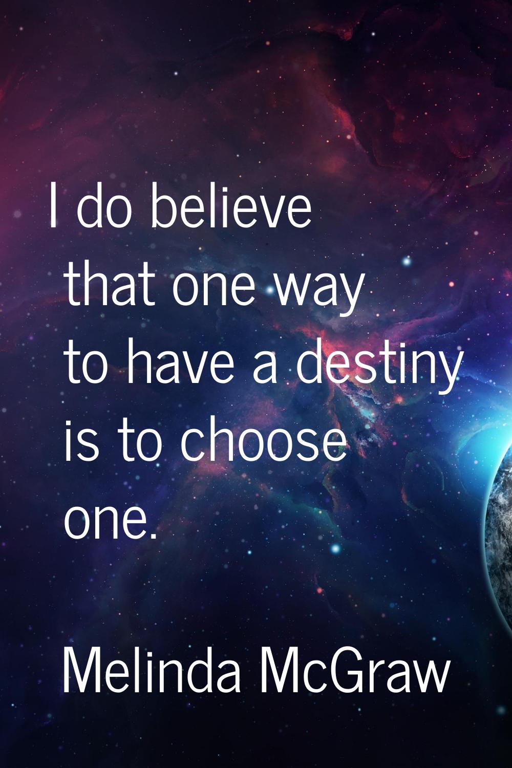 I do believe that one way to have a destiny is to choose one.