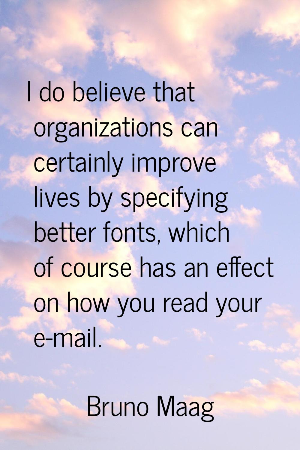 I do believe that organizations can certainly improve lives by specifying better fonts, which of co