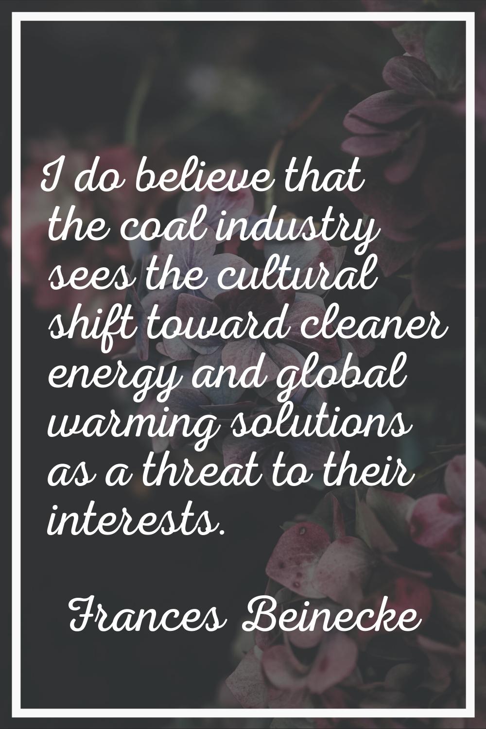 I do believe that the coal industry sees the cultural shift toward cleaner energy and global warmin